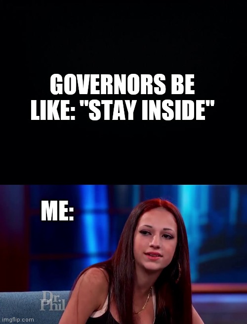 cash me ousside quarantine | GOVERNORS BE LIKE: "STAY INSIDE"; ME: | image tagged in cash me ousside how bow dah,quarantine,self quarantine | made w/ Imgflip meme maker