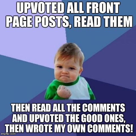 Success Kid Meme | UPVOTED ALL FRONT PAGE POSTS, READ THEM THEN READ ALL THE COMMENTS AND UPVOTED THE GOOD ONES, THEN WROTE MY OWN COMMENTS! | image tagged in memes,success kid,AdviceAnimals | made w/ Imgflip meme maker