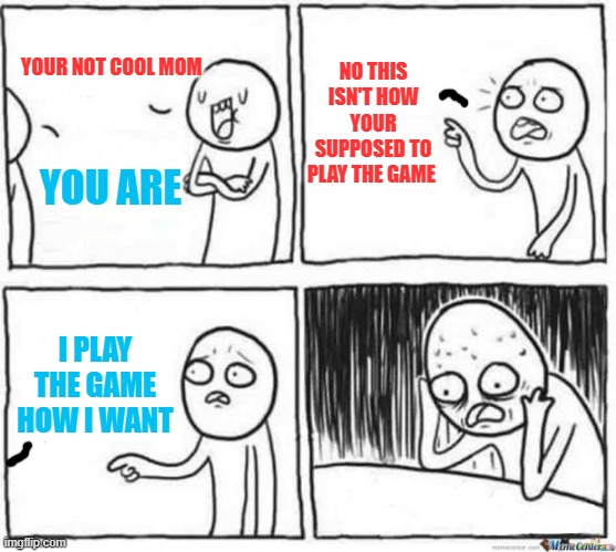 yup | NO THIS ISN'T HOW YOUR SUPPOSED TO PLAY THE GAME; YOUR NOT COOL MOM; YOU ARE; I PLAY THE GAME HOW I WANT | image tagged in but but template | made w/ Imgflip meme maker