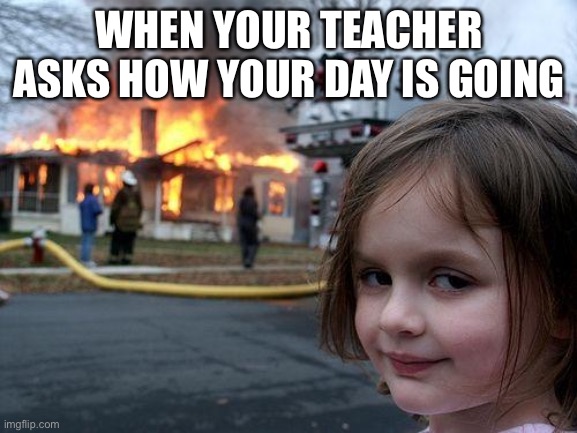 Disaster Girl | WHEN YOUR TEACHER ASKS HOW YOUR DAY IS GOING | image tagged in memes,disaster girl | made w/ Imgflip meme maker