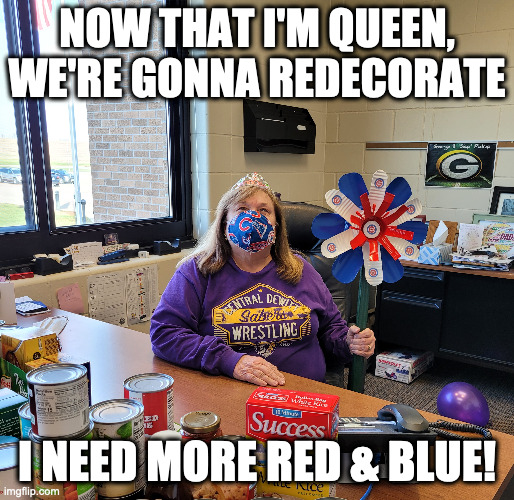 Queen of Cubbies | NOW THAT I'M QUEEN, WE'RE GONNA REDECORATE; I NEED MORE RED & BLUE! | image tagged in chicago cubs | made w/ Imgflip meme maker