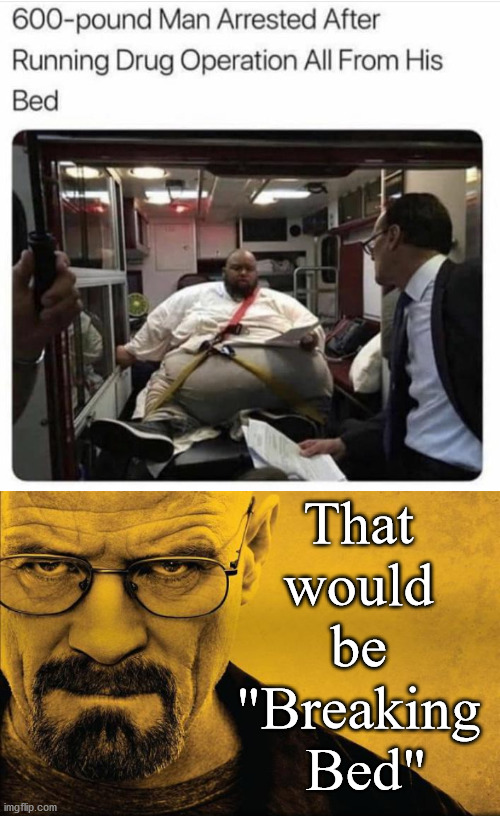 Hope he never used his prison locker. | That 
would 
be 
"Breaking 
Bed" | image tagged in breaking bad,drugs are bad,fat man,kingpin | made w/ Imgflip meme maker