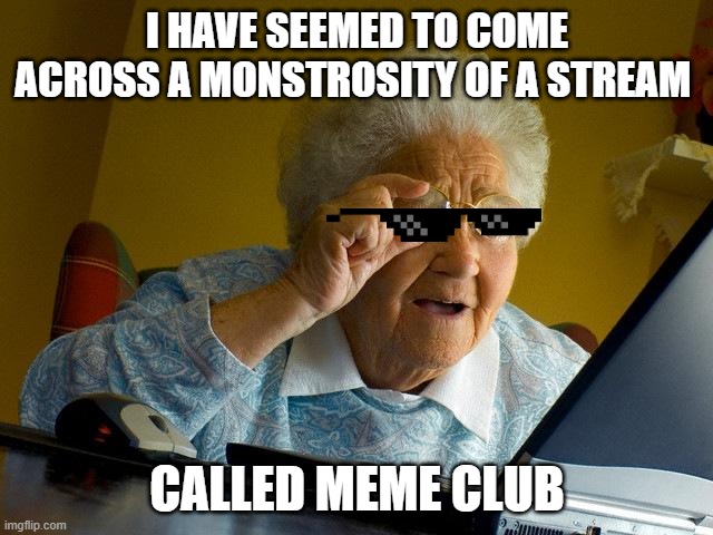 amazing | I HAVE SEEMED TO COME ACROSS A MONSTROSITY OF A STREAM; CALLED MEME CLUB | image tagged in memes,grandma finds the internet | made w/ Imgflip meme maker