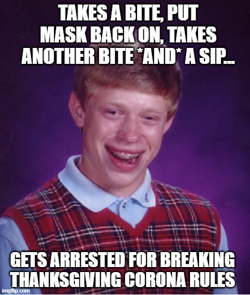 Brian Gets In Trouble for Not Masking Between Bite and Sip | TAKES A BITE, PUT MASK BACK ON, TAKES ANOTHER BITE *AND* A SIP... GETS ARRESTED FOR BREAKING THANKSGIVING CORONA RULES | image tagged in memes,bad luck brian,coronavirus meme,covid-19,tyranny,human stupidity | made w/ Imgflip meme maker