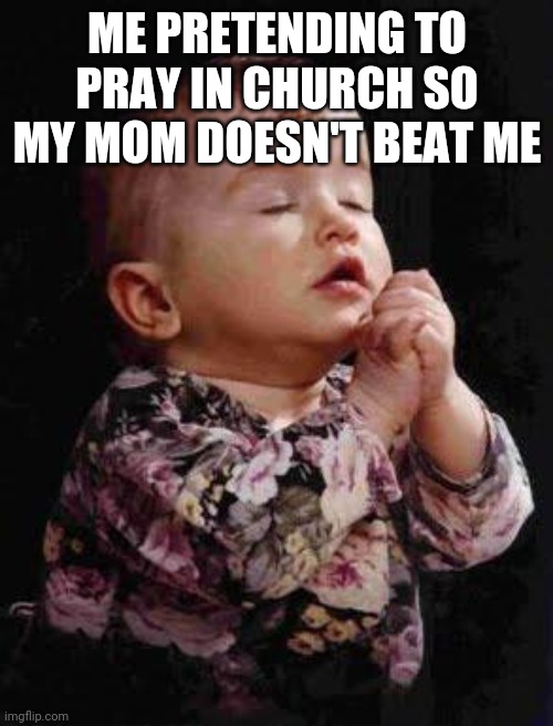 Baby Praying | ME PRETENDING TO PRAY IN CHURCH SO MY MOM DOESN'T BEAT ME | image tagged in baby praying | made w/ Imgflip meme maker