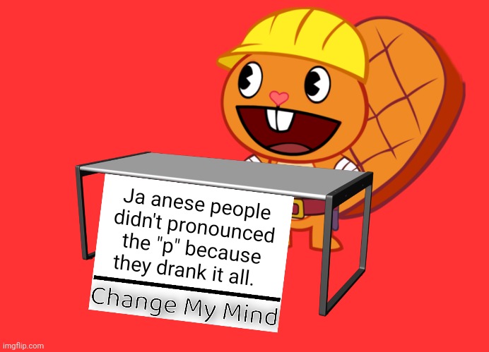 Handy (Change My Mind) (HTF Meme) | Ja anese people didn't pronounced the "p" because they drank it all. | image tagged in handy change my mind htf meme,funny,memes,change my mind,japanese,british | made w/ Imgflip meme maker