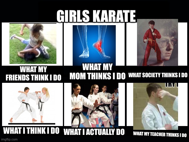 What my friends think I do | GIRLS KARATE; WHAT MY MOM THINKS I DO; WHAT MY FRIENDS THINK I DO; WHAT SOCIETY THINKS I DO; WHAT I THINK I DO; WHAT I ACTUALLY DO; WHAT MY TEACHER THINKS I DO | image tagged in what my friends think i do,karate kyle,karate,karate kid,lmao,what people think i do | made w/ Imgflip meme maker