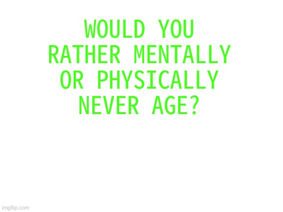 would you rather | WOULD YOU RATHER MENTALLY OR PHYSICALLY NEVER AGE? | image tagged in blank white template | made w/ Imgflip meme maker