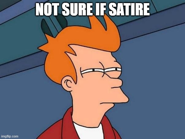 Not sure if- fry | NOT SURE IF SATIRE | image tagged in not sure if- fry | made w/ Imgflip meme maker