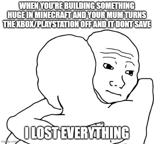 I Know That Feel Bro Meme | WHEN YOU'RE BUILDING SOMETHING HUGE IN MINECRAFT AND YOUR MUM TURNS THE XBOX/PLAYSTATION OFF AND IT DONT SAVE; I LOST EVERYTHING | image tagged in memes,i know that feel bro | made w/ Imgflip meme maker