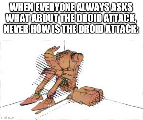 Sniffle | WHEN EVERYONE ALWAYS ASKS WHAT ABOUT THE DROID ATTACK, NEVER HOW IS THE DROID ATTACK: | image tagged in droids,star wars prequels | made w/ Imgflip meme maker
