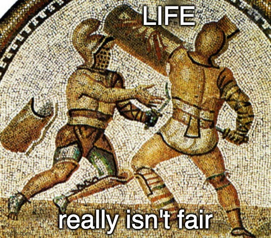 A bad day | LIFE; really isn't fair | image tagged in ancient,gladiator,life,fairness | made w/ Imgflip meme maker