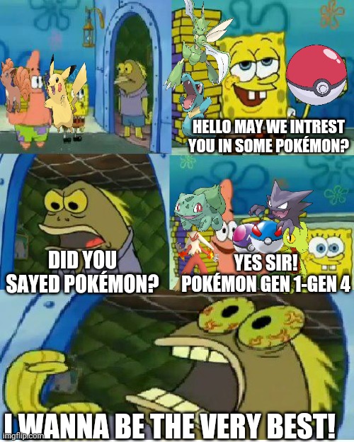 Pokémon Is cool | HELLO MAY WE INTREST YOU IN SOME POKÉMON? DID YOU SAYED POKÉMON? YES SIR! POKÉMON GEN 1-GEN 4; I WANNA BE THE VERY BEST! | image tagged in memes,chocolate spongebob,funny,pokemon,funny pokemon | made w/ Imgflip meme maker