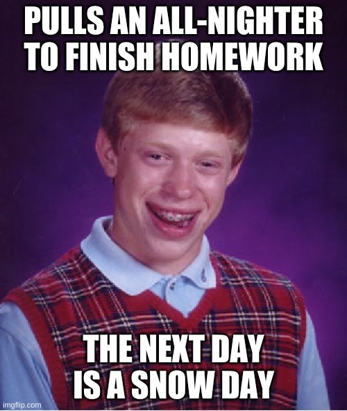 Bad Luck Brian | PULLS AN ALL-NIGHTER TO FINISH HOMEWORK; THE NEXT DAY IS A SNOW DAY | image tagged in memes,bad luck brian,homework,funny,funny memes,snow day | made w/ Imgflip meme maker