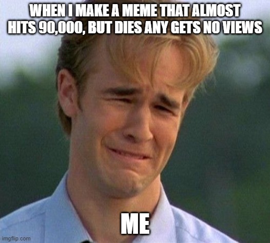 1990s First World Problems | WHEN I MAKE A MEME THAT ALMOST HITS 90,000, BUT DIES ANY GETS NO VIEWS; ME | image tagged in memes,1990s first world problems | made w/ Imgflip meme maker