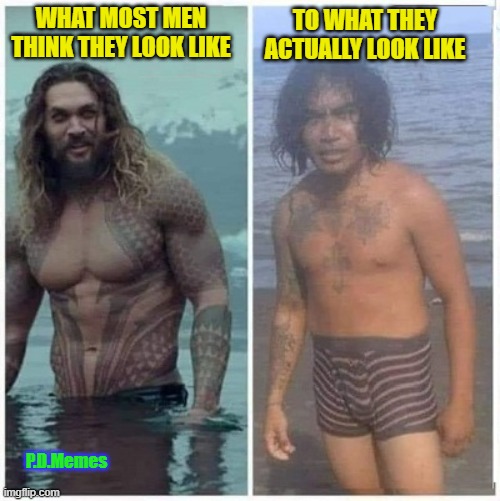TO WHAT THEY ACTUALLY LOOK LIKE; WHAT MOST MEN THINK THEY LOOK LIKE; P.D.Memes | image tagged in funny memes,memes,sexy man,ugly guy,bodybuilder,dork | made w/ Imgflip meme maker