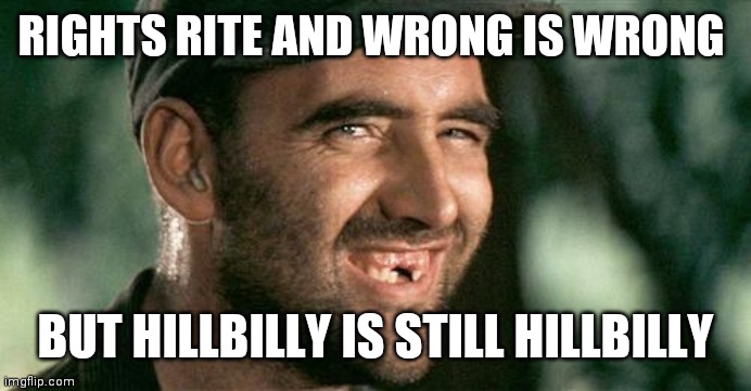 Deliverance HIllbilly | RIGHTS RITE AND WRONG IS WRONG; BUT HILLBILLY IS STILL HILLBILLY | image tagged in deliverance hillbilly | made w/ Imgflip meme maker