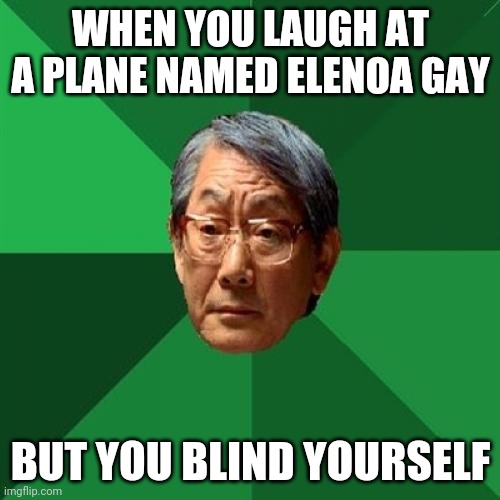 High Expectations Asian Father | WHEN YOU LAUGH AT A PLANE NAMED ELENOA GAY; BUT YOU BLIND YOURSELF | image tagged in memes,high expectations asian father | made w/ Imgflip meme maker