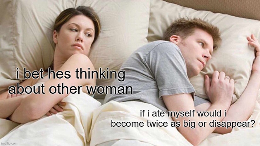 I Bet He's Thinking About Other Women | i bet hes thinking about other woman; if i ate myself would i become twice as big or disappear? | image tagged in memes,i bet he's thinking about other women | made w/ Imgflip meme maker