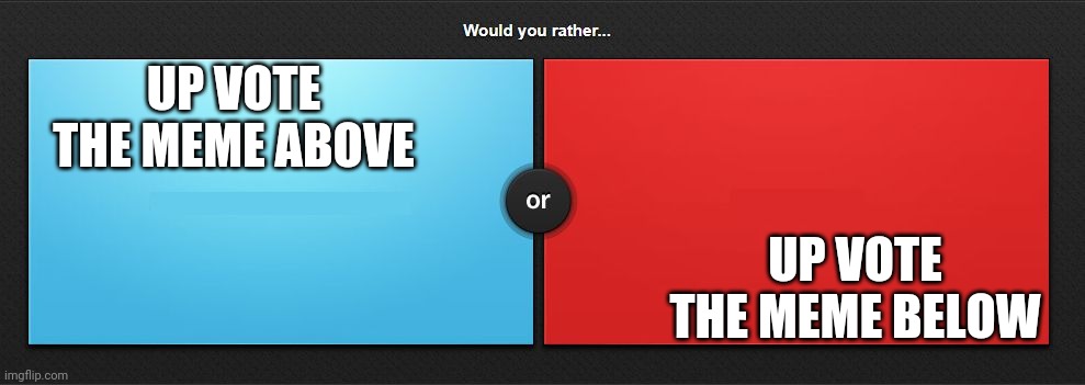 Would you rather | UP VOTE THE MEME ABOVE; UP VOTE THE MEME BELOW | image tagged in would you rather | made w/ Imgflip meme maker