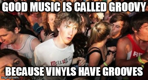 Sudden Clarity Clarence Meme | GOOD MUSIC IS CALLED GROOVY BECAUSE VINYLS HAVE GROOVES | image tagged in memes,sudden clarity clarence | made w/ Imgflip meme maker