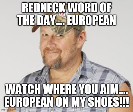 Larry The Cable Guy Meme | REDNECK WORD OF THE DAY.... EUROPEAN; WATCH WHERE YOU AIM.... EUROPEAN ON MY SHOES!!! | image tagged in memes,larry the cable guy | made w/ Imgflip meme maker