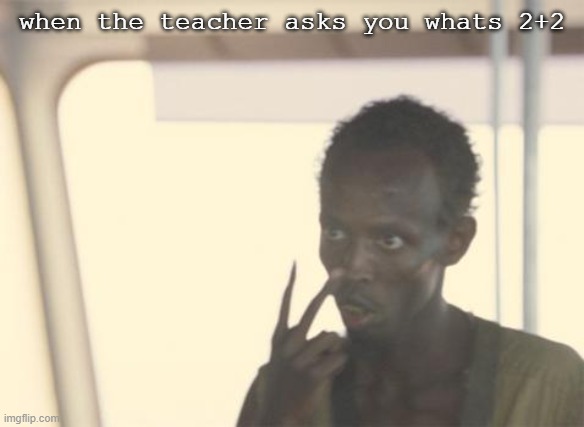 meth | when the teacher asks you whats 2+2 | image tagged in memes,i'm the captain now,mathematics,frontpage | made w/ Imgflip meme maker
