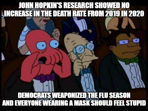 You Should Feel Bad Zoidberg Meme | JOHN HOPKIN'S RESEARCH SHOWED NO INCREASE IN THE DEATH RATE FROM 2019 IN 2020; DEMOCRATS WEAPONIZED THE FLU SEASON AND EVERYONE WEARING A MASK SHOULD FEEL STUPID | image tagged in memes,you should feel bad zoidberg | made w/ Imgflip meme maker
