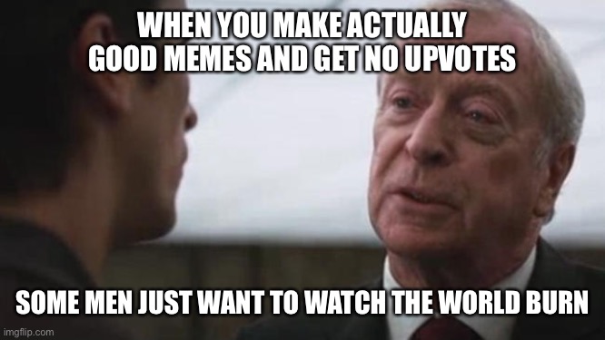 Reality | WHEN YOU MAKE ACTUALLY GOOD MEMES AND GET NO UPVOTES; SOME MEN JUST WANT TO WATCH THE WORLD BURN | image tagged in some mean just want to watch the world burn alfred batman | made w/ Imgflip meme maker