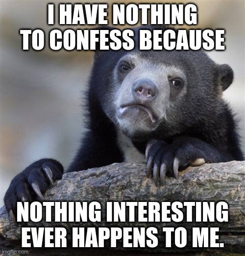 Confessing about my lack of things to confess | I HAVE NOTHING TO CONFESS BECAUSE; NOTHING INTERESTING EVER HAPPENS TO ME. | image tagged in memes,confession bear | made w/ Imgflip meme maker