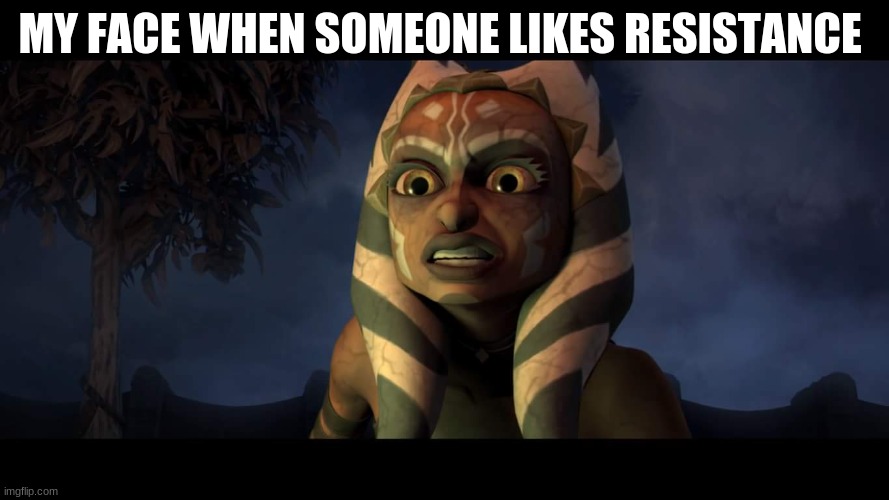 Star Wars The Clone Wars Dark Ahsoka | MY FACE WHEN SOMEONE LIKES RESISTANCE | image tagged in star wars the clone wars dark ahsoka | made w/ Imgflip meme maker