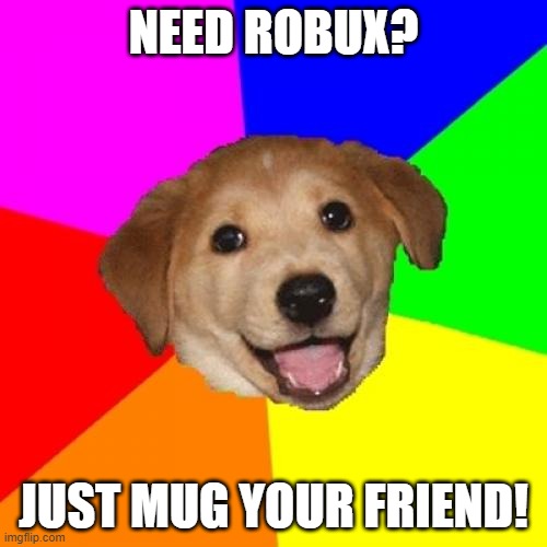 Advice Dog Meme | NEED ROBUX? JUST MUG YOUR FRIEND! | image tagged in memes,advice dog | made w/ Imgflip meme maker