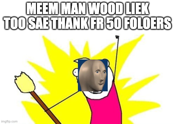 X All The Y | MEEM MAN WOOD LIEK TOO SAE THANK FR 50 FOLOERS | image tagged in memes,x all the y | made w/ Imgflip meme maker