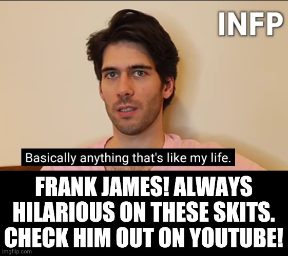 Not only funny videos, but a lot of educational ones. | FRANK JAMES! ALWAYS HILARIOUS ON THESE SKITS. CHECK HIM OUT ON YOUTUBE! | image tagged in mbti,frank james | made w/ Imgflip meme maker