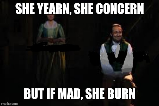mourning alexander and eliza hamilton from "hamilton" | SHE YEARN, SHE CONCERN; BUT IF MAD, SHE BURN | image tagged in mourning alexander and eliza hamilton from hamilton | made w/ Imgflip meme maker