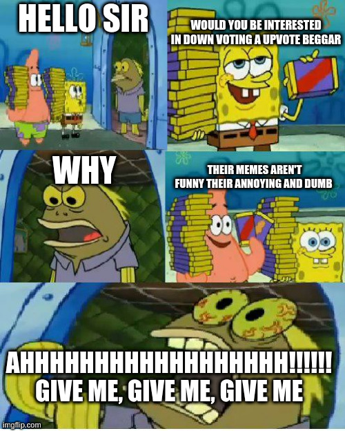 Chocolate Spongebob | WOULD YOU BE INTERESTED IN DOWN VOTING A UPVOTE BEGGAR; HELLO SIR; WHY; THEIR MEMES AREN'T FUNNY THEIR ANNOYING AND DUMB; AHHHHHHHHHHHHHHHHHH!!!!!! GIVE ME, GIVE ME, GIVE ME | image tagged in memes,chocolate spongebob | made w/ Imgflip meme maker