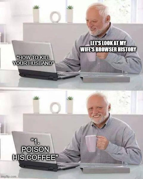 Lethal coffee | LET'S LOOK AT MY WIFE'S BROWSER HISTORY; "HOW TO KILL YOUR HUSBAND"; "1. POISON HIS COFFEE" | image tagged in memes,hide the pain harold | made w/ Imgflip meme maker