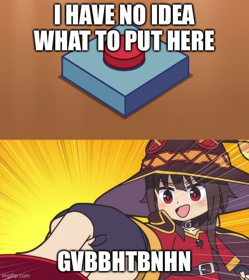 Nhnnnnnvfrfrfrfrct | I HAVE NO IDEA WHAT TO PUT HERE; GVBBHTBNHN | image tagged in megumin button | made w/ Imgflip meme maker