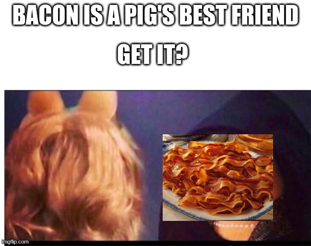 dark meme | BACON IS A PIG'S BEST FRIEND; GET IT? | image tagged in dark miss piggy,dark | made w/ Imgflip meme maker