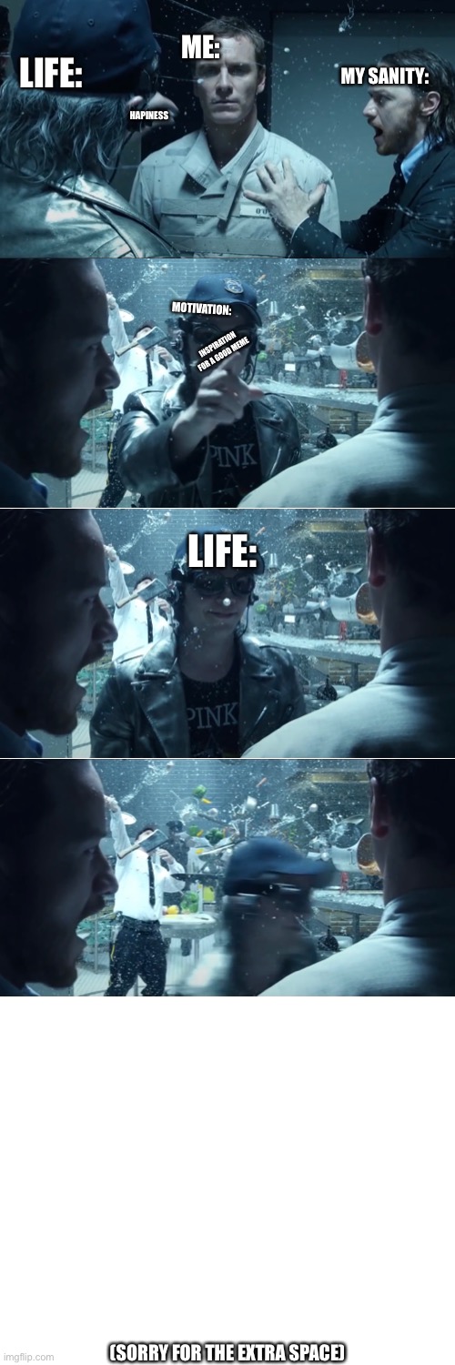 Life | ME:; LIFE:; MY SANITY:; HAPINESS; MOTIVATION:; INSPIRATION FOR A GOOD MEME; LIFE:; (SORRY FOR THE EXTRA SPACE) | image tagged in memes,x-men | made w/ Imgflip meme maker