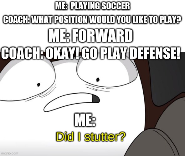 This really sucks | ME:  PLAYING SOCCER; COACH: WHAT POSITION WOULD YOU LIKE TO PLAY? ME: FORWARD; COACH: OKAY! GO PLAY DEFENSE! ME: | image tagged in did i stutter | made w/ Imgflip meme maker