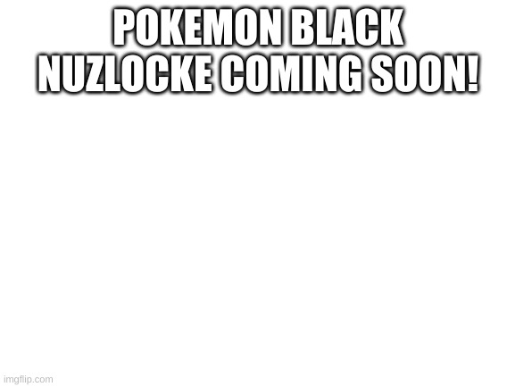 I'll be doing a pokemon black nuzlocke here so stay tuned to see it | POKEMON BLACK NUZLOCKE COMING SOON! | image tagged in blank white template | made w/ Imgflip meme maker