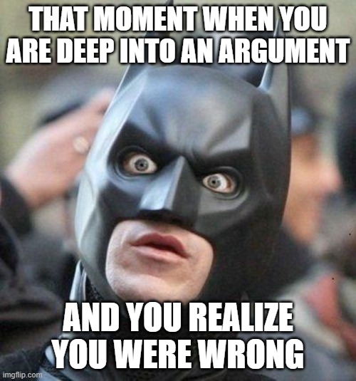 Shocked Batman | THAT MOMENT WHEN YOU ARE DEEP INTO AN ARGUMENT; AND YOU REALIZE YOU WERE WRONG | image tagged in shocked batman | made w/ Imgflip meme maker