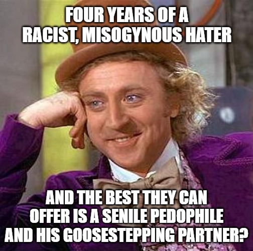 Creepy Condescending Wonka Meme | FOUR YEARS OF A RACIST, MISOGYNOUS HATER; AND THE BEST THEY CAN OFFER IS A SENILE PEDOPHILE AND HIS GOOSESTEPPING PARTNER? | image tagged in memes,creepy condescending wonka | made w/ Imgflip meme maker