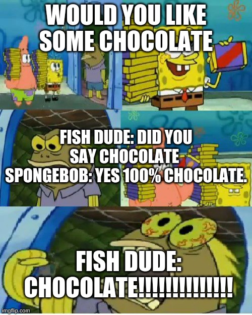 Chocolate Spongebob | WOULD YOU LIKE SOME CHOCOLATE; FISH DUDE: DID YOU SAY CHOCOLATE 
SPONGEBOB: YES 100% CHOCOLATE. FISH DUDE: CHOCOLATE!!!!!!!!!!!!!! | image tagged in memes,chocolate spongebob | made w/ Imgflip meme maker