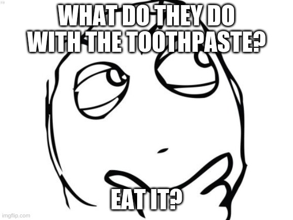 Question Rage Face Meme | WHAT DO THEY DO WITH THE TOOTHPASTE? EAT IT? | image tagged in memes,question rage face | made w/ Imgflip meme maker