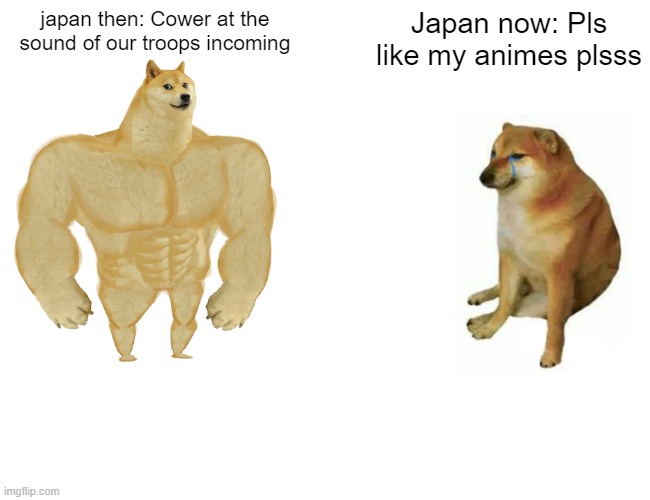 This is kind of a re-post, i saw a similar version of this before.. | japan then: Cower at the sound of our troops incoming; Japan now: Pls like my animes plsss | image tagged in memes,buff doge vs cheems | made w/ Imgflip meme maker