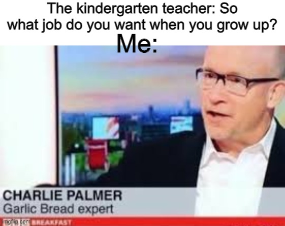 It's a great food, really | The kindergarten teacher: So what job do you want when you grow up? Me: | image tagged in garlic bread,memes,funny,expert,well yes but actually no,yeah this is big brain time | made w/ Imgflip meme maker