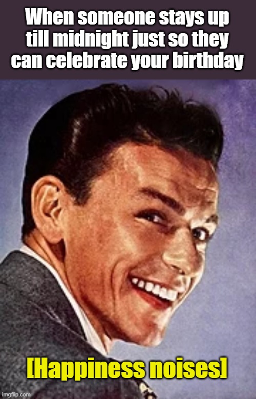 Happy 105th Sinatra! | When someone stays up till midnight just so they can celebrate your birthday; [Happiness noises] | image tagged in frank sinatra,happy birthday,memes | made w/ Imgflip meme maker