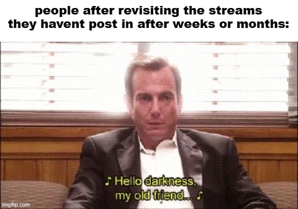 hello darkness | people after revisiting the streams they havent post in after weeks or months: | image tagged in hello darkness | made w/ Imgflip meme maker